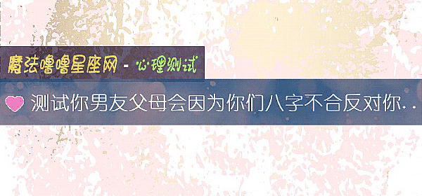 測試你男友父母會因爲你們八字不合反對你們嗎？