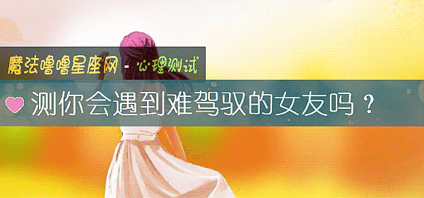 測你會遇到難駕馭的女友嗎？